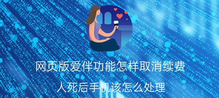 网页版爱伴功能怎样取消续费 人死后手机该怎么处理？